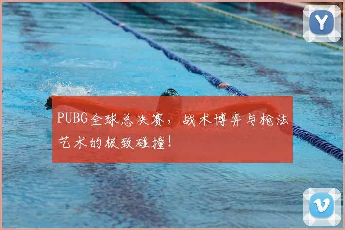 PUBG全球总决赛，战术博弈与枪法艺术的极致碰撞！