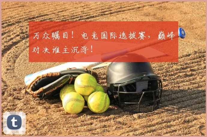 万众瞩目！电竞国际选拔赛，巅峰对决谁主沉浮！